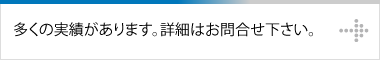 多くの実績があります。詳細はお問合せ下さい。